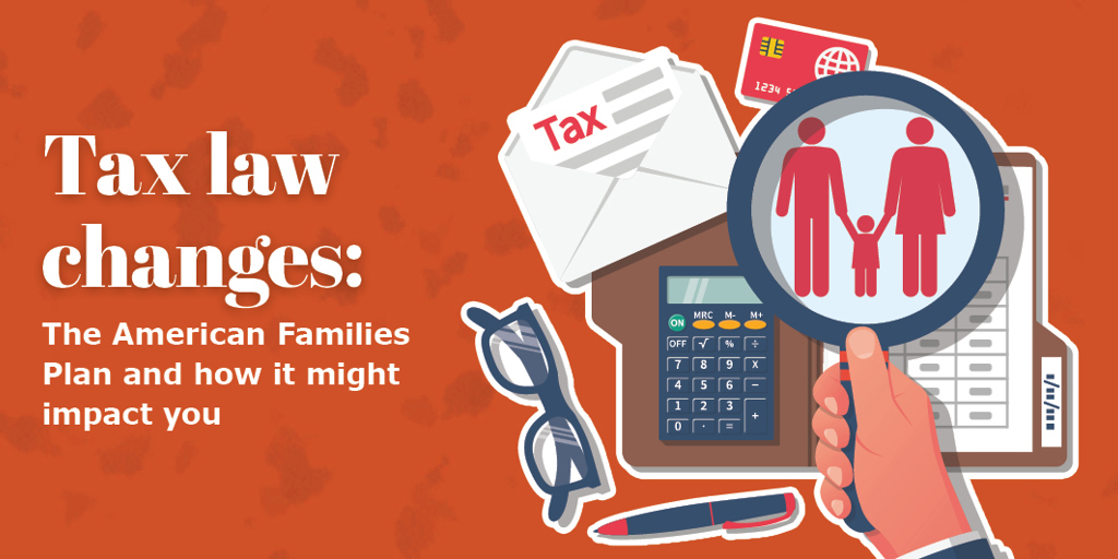 Tax Law Changes: The American Families Plan and how it might impact you